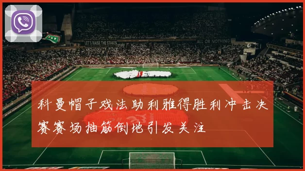 科曼帽子戏法助利雅得胜利冲击决赛赛场抽筋倒地引发关注