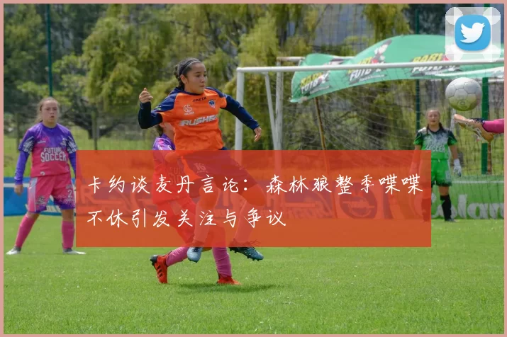卡约谈麦丹言论：森林狼整季喋喋不休引发关注与争议
