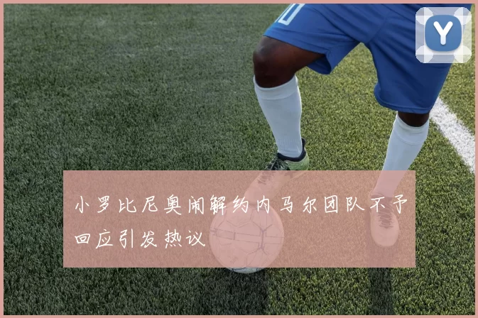 小罗比尼奥闹解约内马尔团队不予回应引发热议