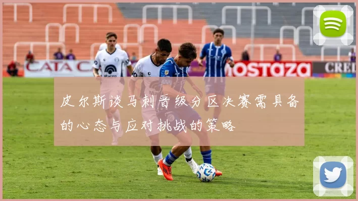 皮尔斯谈马刺晋级分区决赛需具备的心态与应对挑战的策略