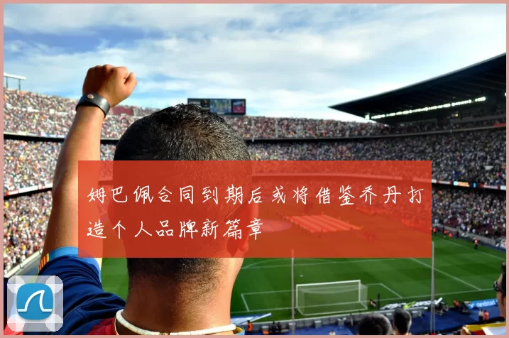 姆巴佩合同到期后或将借鉴乔丹打造个人品牌新篇章