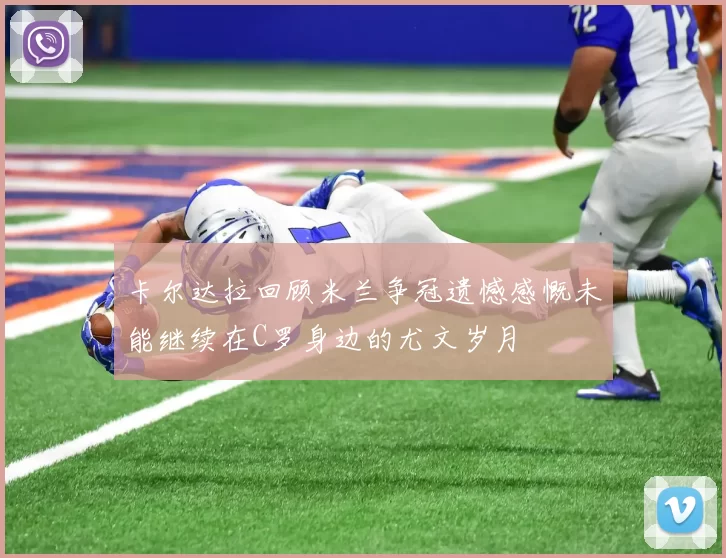 卡尔达拉回顾米兰争冠遗憾感慨未能继续在C罗身边的尤文岁月