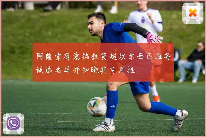 阿隆索有意执教英超切尔西已准备候选名单并知晓其可用性