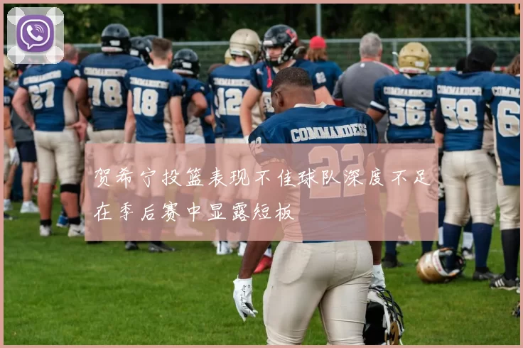 贺希宁投篮表现不佳球队深度不足在季后赛中显露短板