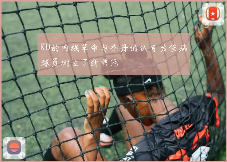 KD的内线革命与乔丹的认可为伤病球员树立了新典范