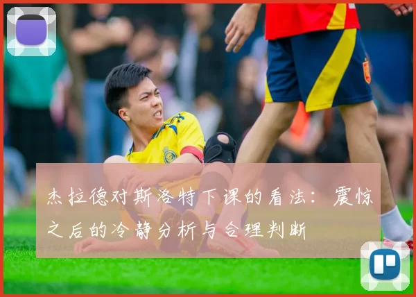 杰拉德对斯洛特下课的看法：震惊之后的冷静分析与合理判断