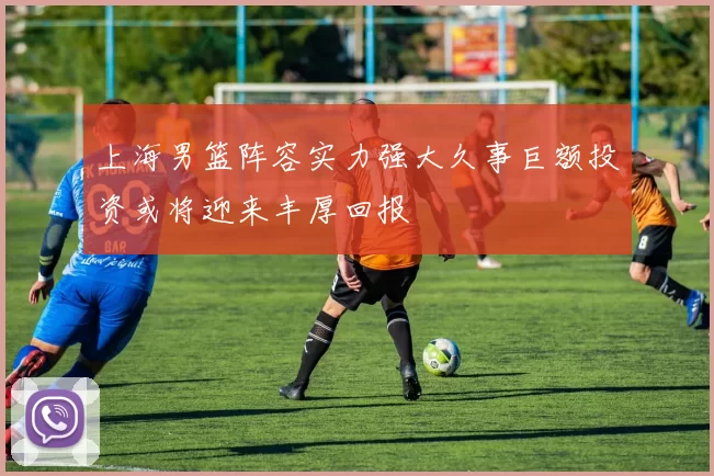 上海男篮阵容实力强大久事巨额投资或将迎来丰厚回报