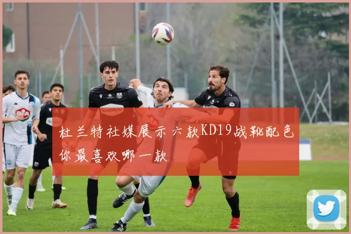杜兰特社媒展示六款KD19战靴配色你最喜欢哪一款