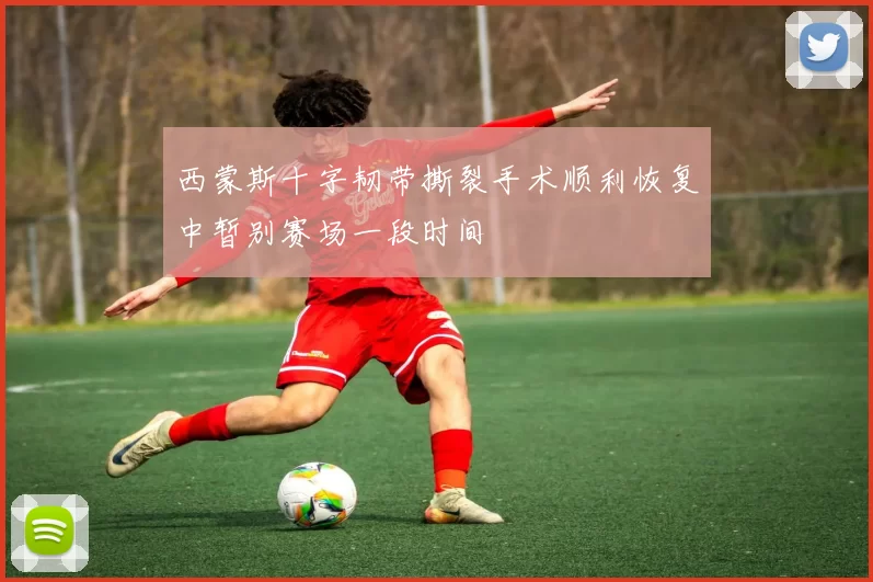 西蒙斯十字韧带撕裂手术顺利恢复中暂别赛场一段时间