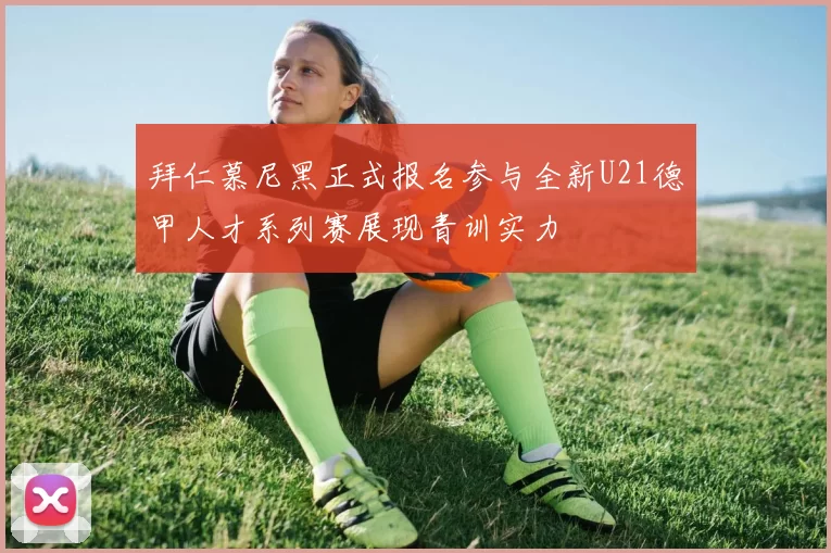 拜仁慕尼黑正式报名参与全新U21德甲人才系列赛展现青训实力