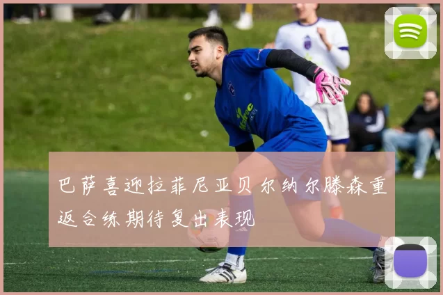 巴萨喜迎拉菲尼亚贝尔纳尔滕森重返合练期待复出表现