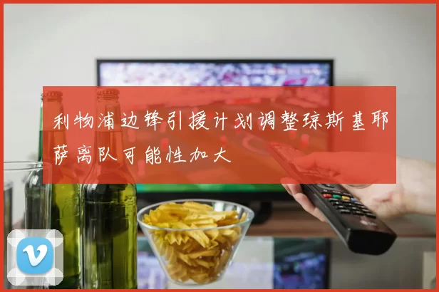 利物浦边锋引援计划调整琼斯基耶萨离队可能性加大