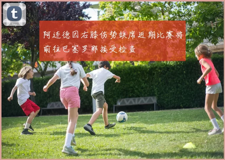 阿连德因右膝伤势缺席近期比赛将前往巴塞罗那接受检查