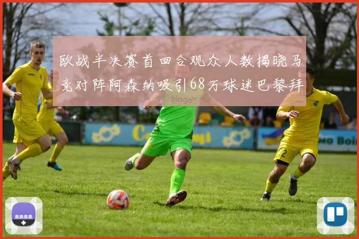 欧战半决赛首回合观众人数揭晓马竞对阵阿森纳吸引68万球迷巴黎拜仁紧随其后