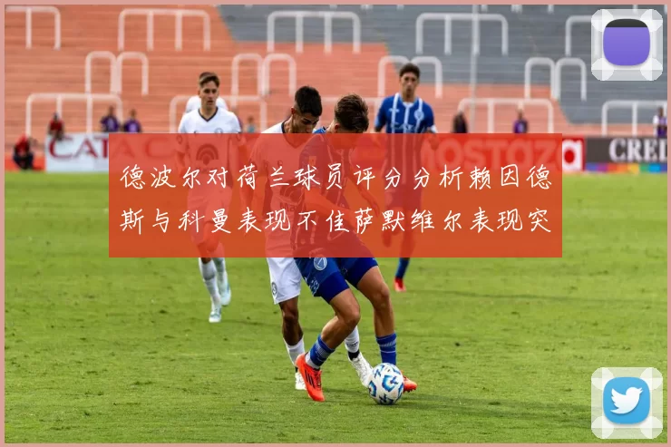 德波尔对荷兰球员评分分析赖因德斯与科曼表现不佳萨默维尔表现突出