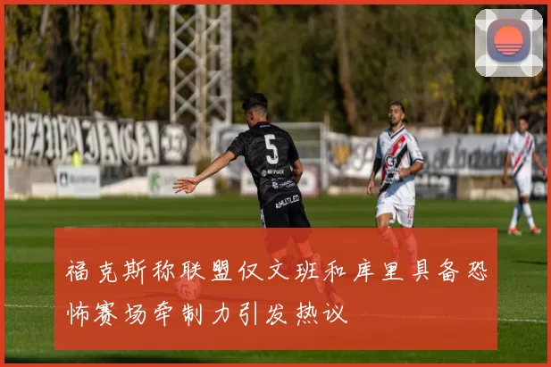 福克斯称联盟仅文班和库里具备恐怖赛场牵制力引发热议