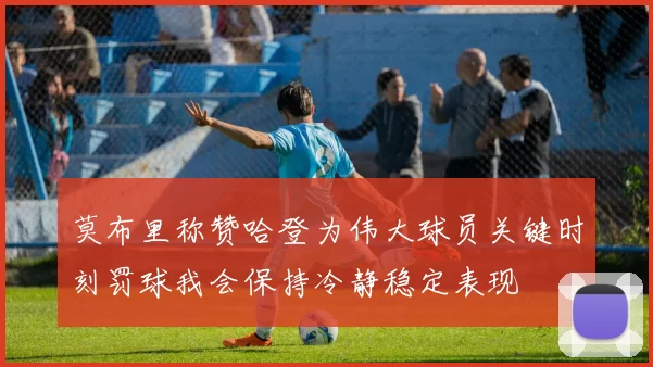 莫布里称赞哈登为伟大球员关键时刻罚球我会保持冷静稳定表现