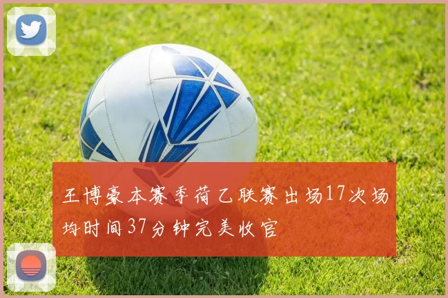 王博豪本赛季荷乙联赛出场17次场均时间37分钟完美收官