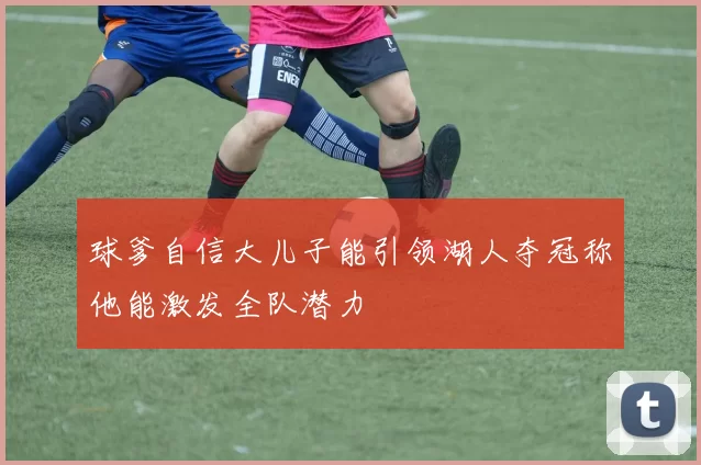 球爹自信大儿子能引领湖人夺冠称他能激发全队潜力