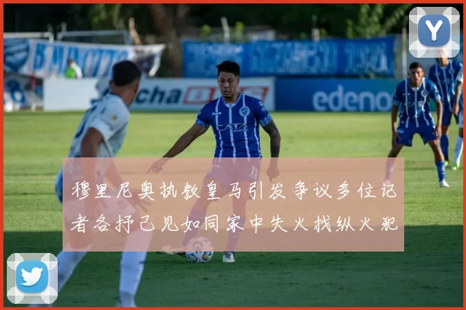 穆里尼奥执教皇马引发争议多位记者各抒己见如同家中失火找纵火犯