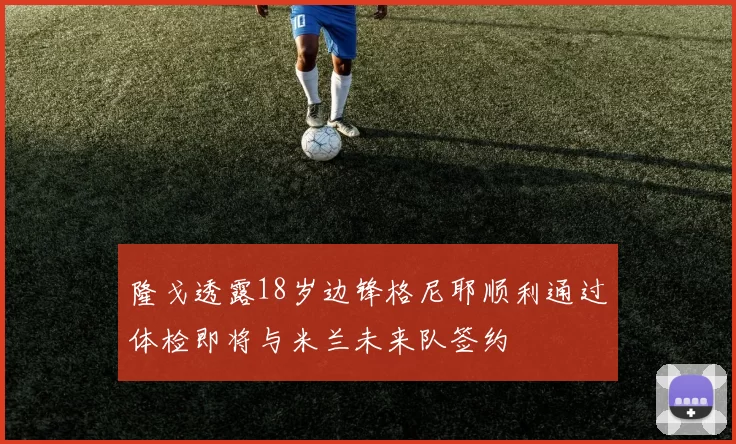 隆戈透露18岁边锋格尼耶顺利通过体检即将与米兰未来队签约