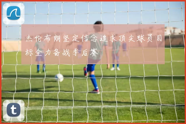 杰伦布朗坚定信念追求顶尖球员目标全力备战季后赛